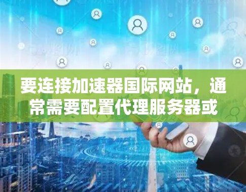 要连接加速器国际网站，通常需要配置代理服务器或直接访问其官方网站。以下是常见的步骤和注意事项