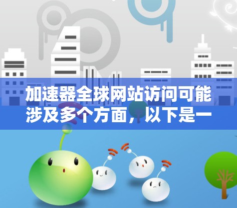 加速器全球网站访问可能涉及多个方面，以下是一些可能的方法和建议
