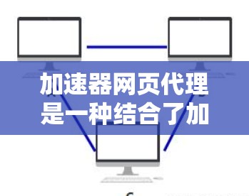 加速器网页代理是一种结合了加速技术和网页代理技术的解决方案，旨在通过优化数据传输来加快网页加载速度。以下是对这一技术的详细分析和总结