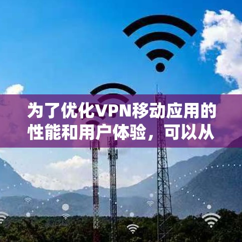 为了优化VPN移动应用的性能和用户体验,可以从以下几个方面进行系统性的研究和实施 为了优化VPN移动应用的性能和用户体验,可以从以下几个方面进行系统性的研究和实施