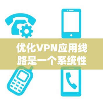 优化VPN应用线路是一个系统性的工程，涉及多个方面的调整和优化，以确保连接的安全性、速度和稳定性。以下是一个有条理的优化步骤指南