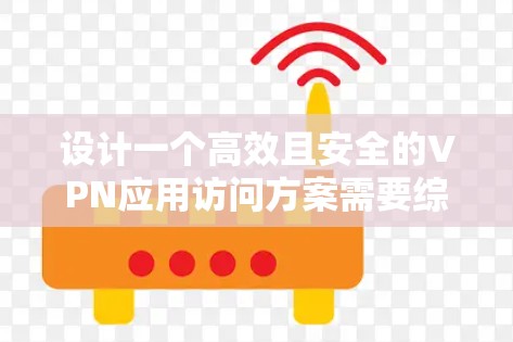 设计一个高效且安全的VPN应用访问方案需要综合考虑用户安全性、访问控制和用户体验等多个方面。以下是一个结构化的方案