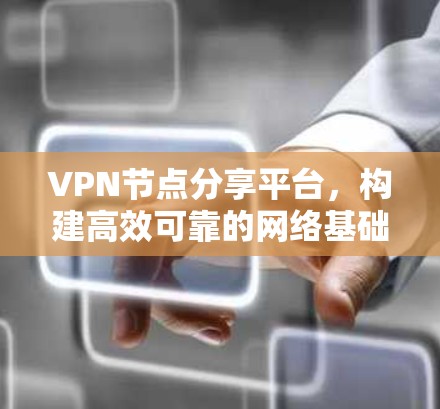 VPN节点分享平台，构建高效可靠的网络基础设施