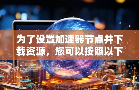 为了设置加速器节点并下载资源,您可以按照以下步骤进行 为了设置加速器节点并下载资源,您可以按照以下步骤进行