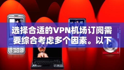 选择合适的VPN机场订阅需要综合考虑多个因素。以下是根据您的需求整理的推荐 选择合适的VPN机场订阅需要综合考虑多个因素。以下是根据您的需求整理的推荐