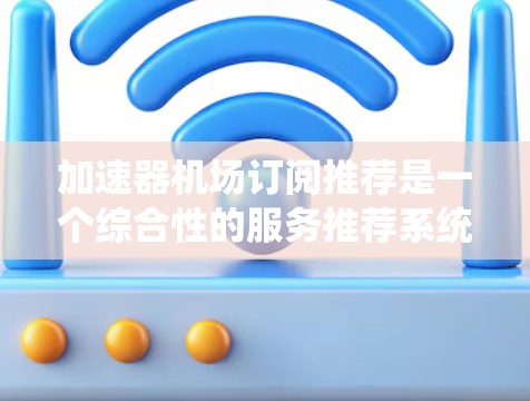 加速器机场订阅推荐是一个综合性的服务推荐系统，旨在帮助用户根据其需求和使用习惯，选择最适合的加速器机场订阅计划。以下是对该系统的详细分析和建议