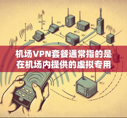 机场VPN套餐通常指的是在机场内提供的虚拟专用网（VPN）服务套餐。这些套餐通常针对常旅客、贵宾会员或商务人士设计，提供更高的网络体验和更大的带宽，适合在飞行期间或机场等待期间使用