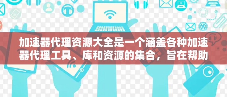 加速器代理资源大全是一个涵盖各种加速器代理工具、库和资源的集合,旨在帮助开发者和运维人员优化应用性能。以下是一些常见的加速器代理资源,分为几类 加速器代理资源大全是一个涵盖各种加速器代理工具、库和资源的集合,旨在帮助开发者和运维人员优化应用性能。以下是一些常见的加速器代理资源,分为几类