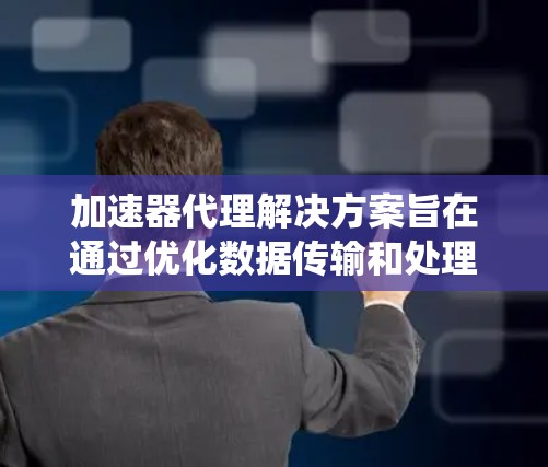 加速器代理解决方案旨在通过优化数据传输和处理速度，提升系统性能和用户体验。以下是对该解决方案的详细分析