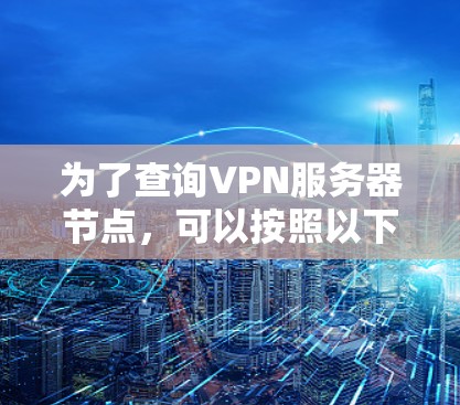为了查询VPN服务器节点，可以按照以下步骤进行