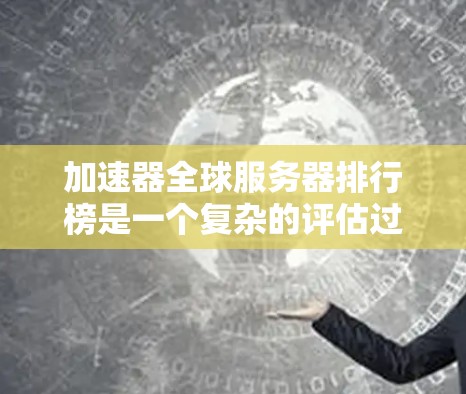 加速器全球服务器排行榜是一个复杂的评估过程，涉及多个因素来确定各产品的排名位置。以下是对该排行榜的详细分析和总结