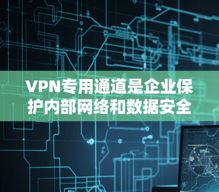 VPN专用通道是企业保护内部网络和数据安全的重要工具。以下是关于VPN专用通道的详细介绍