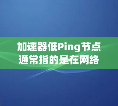 加速器低Ping节点通常指的是在网络加速器中选择具有低延迟的服务器节点。低Ping节点是指那些与用户位置距离较近,网络延迟较低的服务器节点。以下是一些关于如何找到和使用低Ping节点的建议和步骤 加速器低Ping节点通常指的是在网络加速器中选择具有低延迟的服务器节点。低Ping节点是指那些与用户位置距离较近,网络延迟较低的服务器节点。以下是一些关于如何找到和使用低Ping节点的建议和步骤
