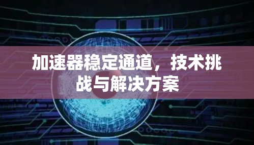 加速器稳定通道,技术挑战与解决方案 加速器稳定通道,技术挑战与解决方案