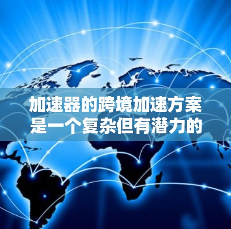 加速器的跨境加速方案是一个复杂但有潜力的项目,涉及多个技术和业务方面的考量。以下是对这一方案的详细分析和建议 加速器的跨境加速方案是一个复杂但有潜力的项目,涉及多个技术和业务方面的考量。以下是对这一方案的详细分析和建议