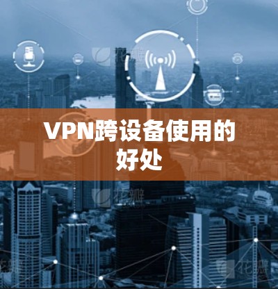 VPN跨设备使用的好处 VPN跨设备使用的好处