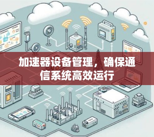 加速器设备管理,确保通信系统高效运行 加速器设备管理,确保通信系统高效运行