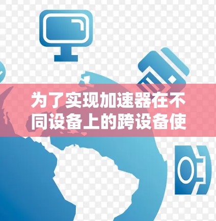 为了实现加速器在不同设备上的跨设备使用,以下是一个结构化的解决方案 为了实现加速器在不同设备上的跨设备使用,以下是一个结构化的解决方案