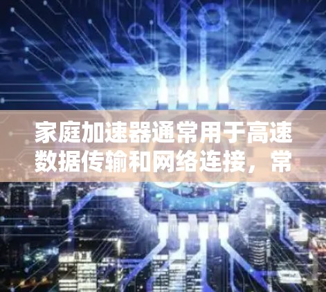 家庭加速器通常用于高速数据传输和网络连接,常见于家庭环境中连接多个设备,如NAS、摄像头、智能家居设备等。以下是一些关于家庭加速器连接的常见方案和注意事项 家庭加速器通常用于高速数据传输和网络连接,常见于家庭环境中连接多个设备,如NAS、摄像头、智能家居设备等。以下是一些关于家庭加速器连接的常见方案和注意事项