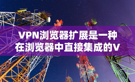 VPN浏览器扩展是一种在浏览器中直接集成的VPN功能,旨在通过浏览器简化用户的VPN使用体验,提升隐私和安全保护。以下是关于这些扩展的详细介绍和使用指南 VPN浏览器扩展是一种在浏览器中直接集成的VPN功能,旨在通过浏览器简化用户的VPN使用体验,提升隐私和安全保护。以下是关于这些扩展的详细介绍和使用指南