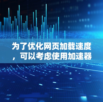 为了优化网页加载速度,可以考虑使用加速器工具。以下是对这些工具的分类、功能及其选择建议 为了优化网页加载速度,可以考虑使用加速器工具。以下是对这些工具的分类、功能及其选择建议