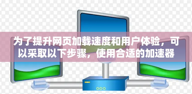 为了提升网页加载速度和用户体验,可以采取以下步骤,使用合适的加速器工具进行优化 为了提升网页加载速度和用户体验,可以采取以下步骤,使用合适的加速器工具进行优化