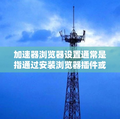 加速器浏览器设置通常是指通过安装浏览器插件或扩展来优化网页加载速度的过程。这些加速器可以帮助减少资源加载时间、限制第三方脚本和优化页面渲染。以下是常见的设置步骤