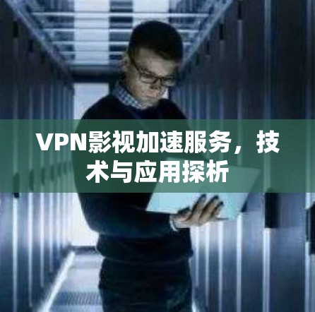 VPN影视加速服务,技术与应用探析 VPN影视加速服务,技术与应用探析