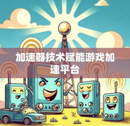 加速器技术赋能游戏加速平台