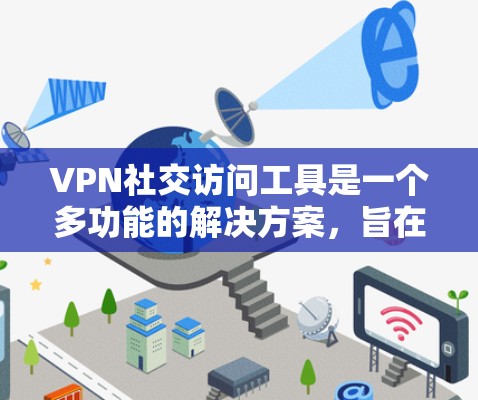 VPN社交访问工具是一个多功能的解决方案，旨在帮助用户在安全和隐私的前提下进行社交活动。以下是对这些工具的详细分析和建议