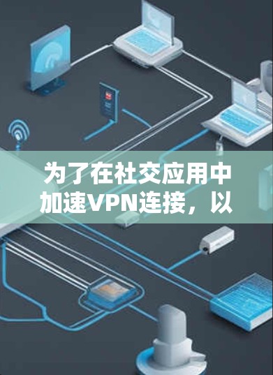 为了在社交应用中加速VPN连接，以下是一些详细的步骤和建议