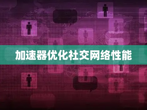 加速器优化社交网络性能 加速器优化社交网络性能