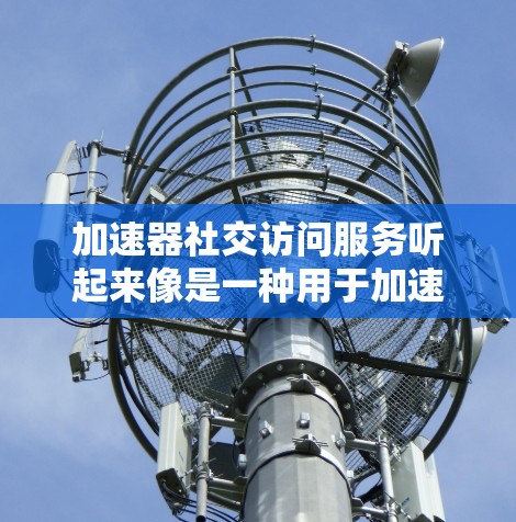加速器社交访问服务听起来像是一种用于加速社交媒体或社交网络访问的服务。以下是一些可能的解释和应用场景 加速器社交访问服务听起来像是一种用于加速社交媒体或社交网络访问的服务。以下是一些可能的解释和应用场景