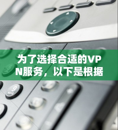为了选择合适的VPN服务,以下是根据您的需求和问题整理出的解决方案 为了选择合适的VPN服务,以下是根据您的需求和问题整理出的解决方案
