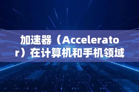 加速器(Accelerator)在计算机和手机领域可以指代不同的概念,但在手机应用中,通常指的是优化手机性能的工具或软件。以下是一些适合手机的加速器类型 加速器(Accelerator)在计算机和手机领域可以指代不同的概念,但在手机应用中,通常指的是优化手机性能的工具或软件。以下是一些适合手机的加速器类型