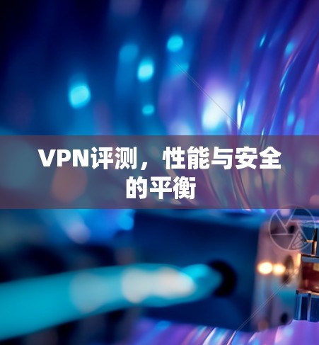 VPN评测，性能与安全的平衡