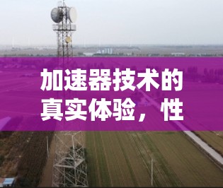 加速器技术的真实体验,性能与应用深度探索 加速器技术的真实体验,性能与应用深度探索
