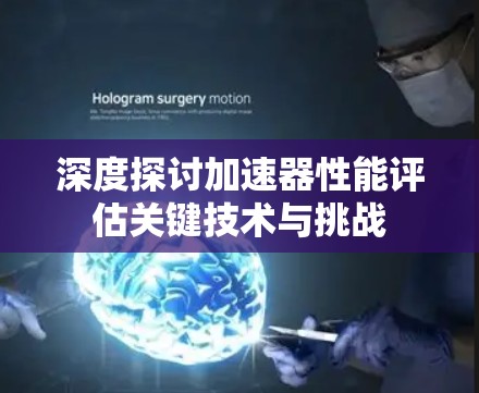 深度探讨加速器性能评估关键技术与挑战 深度探讨加速器性能评估关键技术与挑战
