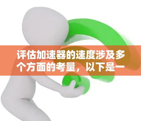 评估加速器的速度涉及多个方面的考量,以下是一个有条理的评估步骤和总结 评估加速器的速度涉及多个方面的考量,以下是一个有条理的评估步骤和总结