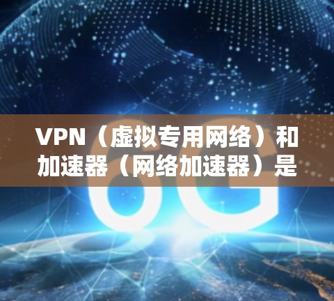 VPN（虚拟专用网络）和加速器（网络加速器）是两种不同的网络工具，各自有不同的功能和用途。以下是它们的主要区别