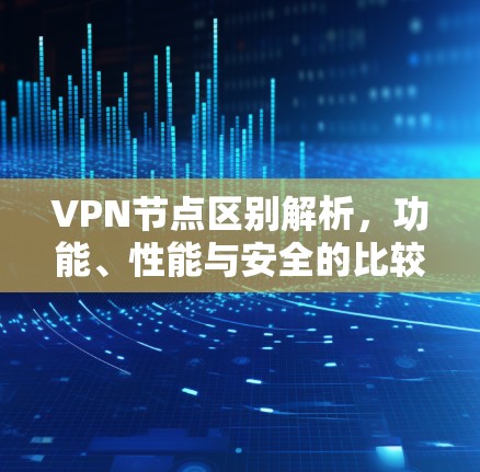 VPN节点区别解析,功能、性能与安全的比较分析 VPN节点区别解析,功能、性能与安全的比较分析