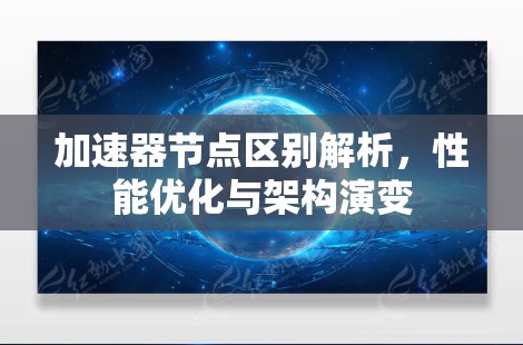加速器节点区别解析,性能优化与架构演变 加速器节点区别解析,性能优化与架构演变
