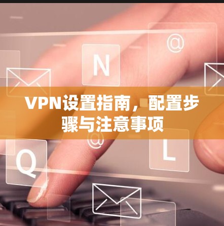 VPN设置指南，配置步骤与注意事项