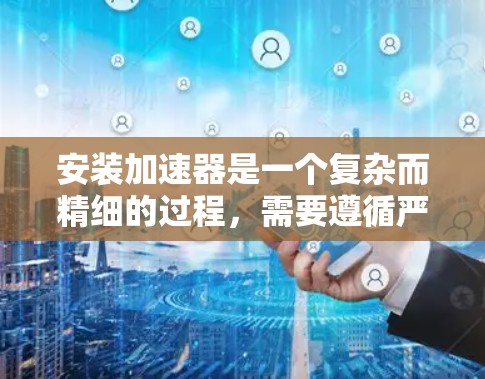 安装加速器是一个复杂而精细的过程,需要遵循严格的步骤和安全措施以确保设备的高效运作和长期稳定性。以下是根据上述思考过程整理出的详细步骤指南 安装加速器是一个复杂而精细的过程,需要遵循严格的步骤和安全措施以确保设备的高效运作和长期稳定性。以下是根据上述思考过程整理出的详细步骤指南