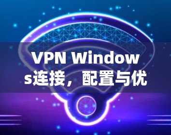 VPN Windows连接，配置与优化指南