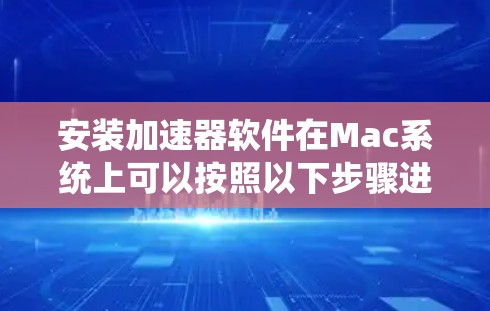 安装加速器软件在Mac系统上可以按照以下步骤进行 安装加速器软件在Mac系统上可以按照以下步骤进行