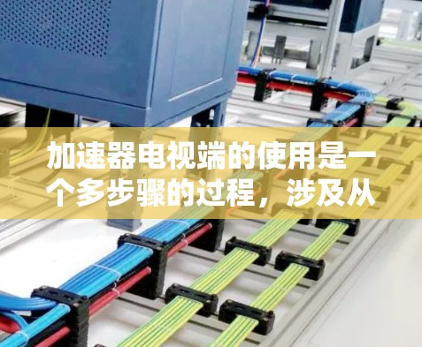 加速器电视端的使用是一个多步骤的过程,涉及从安装驱动到性能调优的多个环节。以下是对加速器电视端使用方法的详细总结 加速器电视端的使用是一个多步骤的过程,涉及从安装驱动到性能调优的多个环节。以下是对加速器电视端使用方法的详细总结