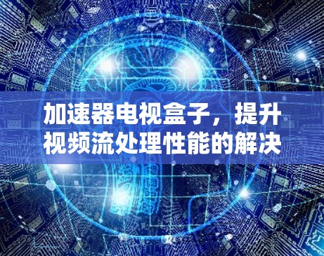 加速器电视盒子，提升视频流处理性能的解决方案