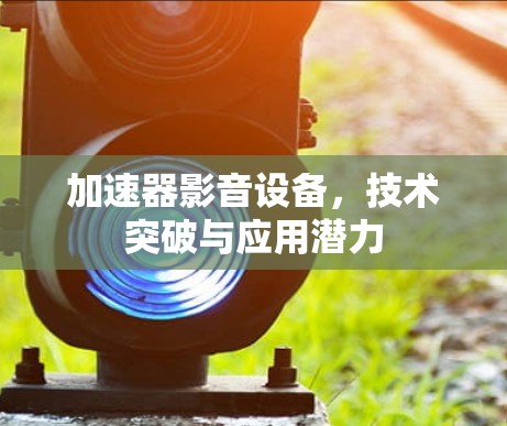 加速器影音设备,技术突破与应用潜力 加速器影音设备,技术突破与应用潜力