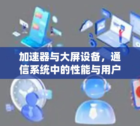加速器与大屏设备,通信系统中的性能与用户体验提升 加速器与大屏设备,通信系统中的性能与用户体验提升